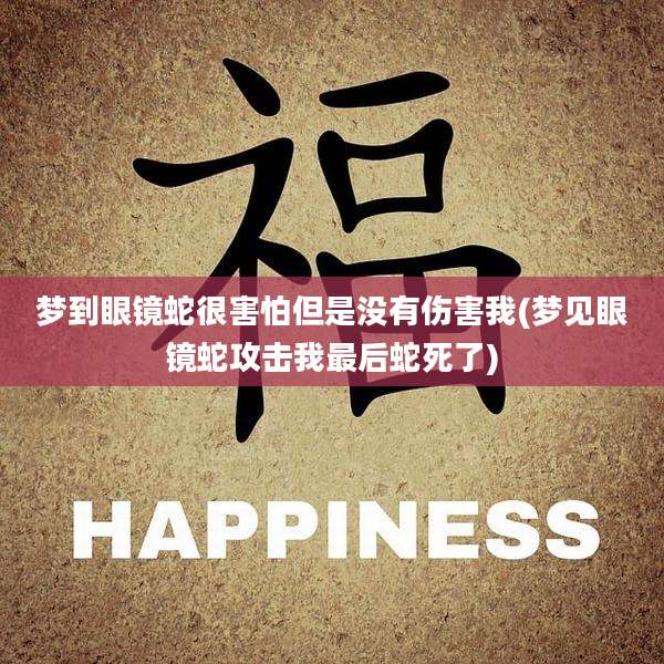 梦到眼镜蛇很害怕但是没有伤害我(梦见眼镜蛇攻击我最后蛇死了)