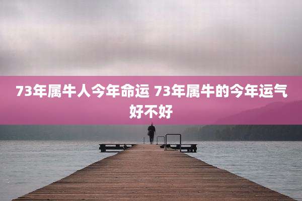 73年属牛人今年命运 73年属牛的今年运气好不好