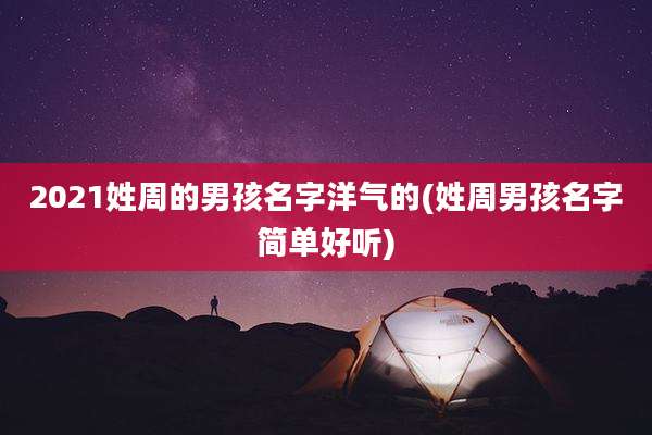 2021姓周的男孩名字洋气的(姓周男孩名字简单好听)