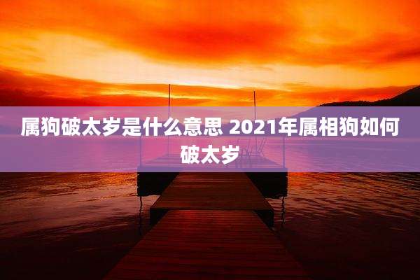 属狗破太岁是什么意思 2021年属相狗如何破太岁