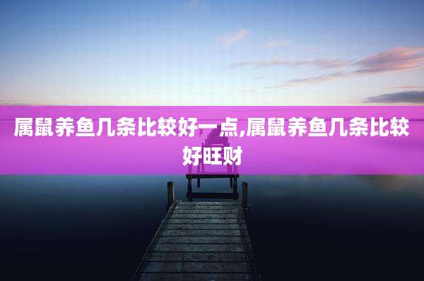 属鼠养鱼几条比较好一点,属鼠养鱼几条比较好旺财