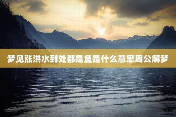 梦见涨洪水到处都是鱼是什么意思周公解梦