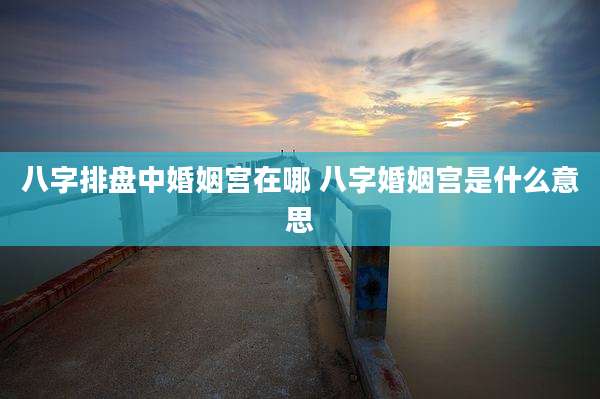 八字排盘中婚姻宫在哪 八字婚姻宫是什么意思