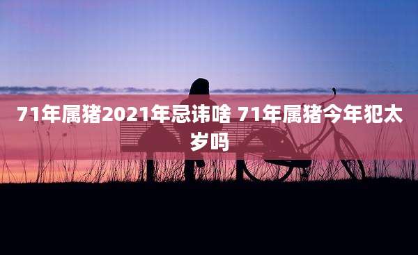 71年属猪2021年忌讳啥 71年属猪今年犯太岁吗
