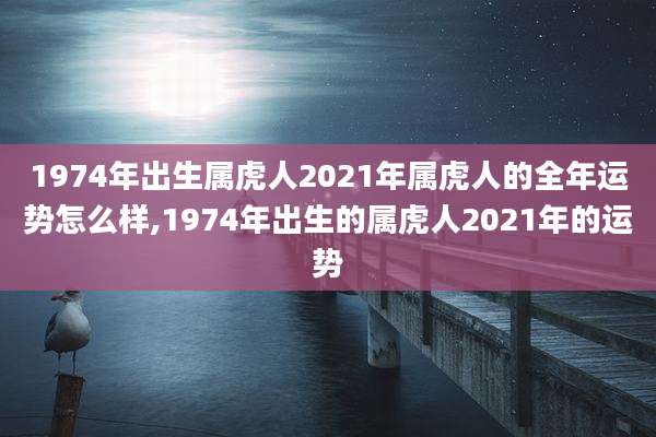 1974年出生属虎人2021年属虎人的全年运势怎么样,1974年出生的属虎人2021年的运势