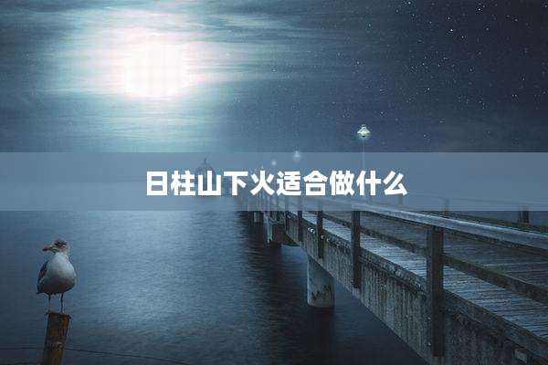 日柱山下火适合做什么