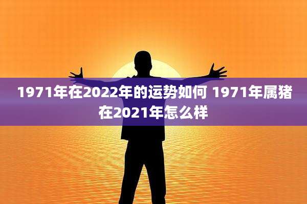1971年在2022年的运势如何 1971年属猪在2021年怎么样