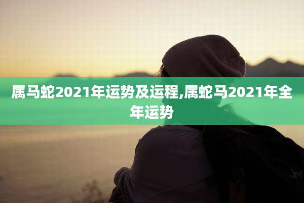 属马蛇2021年运势及运程,属蛇马2021年全年运势