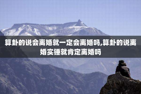 算卦的说会离婚就一定会离婚吗,算卦的说离婚实锤就肯定离婚吗