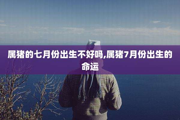 属猪的七月份出生不好吗,属猪7月份出生的命运