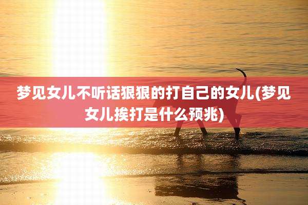 梦见女儿不听话狠狠的打自己的女儿(梦见女儿挨打是什么预兆)