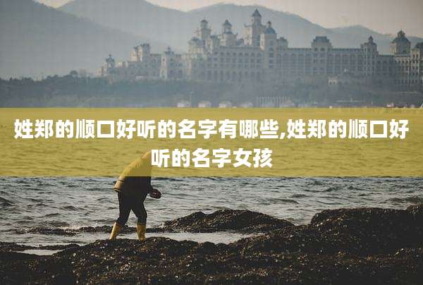 姓郑的顺口好听的名字有哪些,姓郑的顺口好听的名字女孩