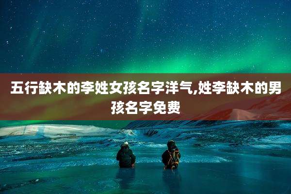 五行缺木的李姓女孩名字洋气,姓李缺木的男孩名字免费