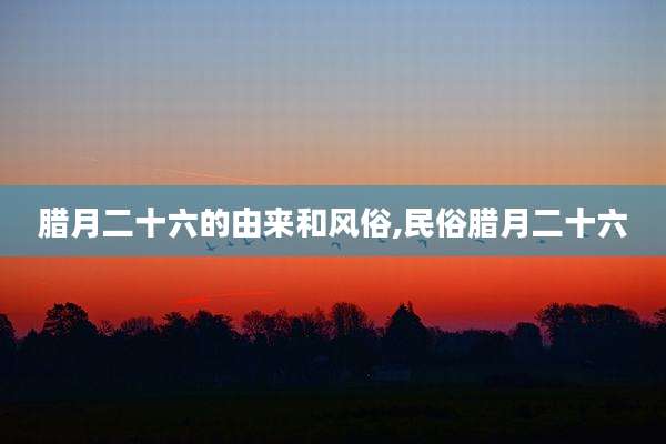 腊月二十六的由来和风俗,民俗腊月二十六