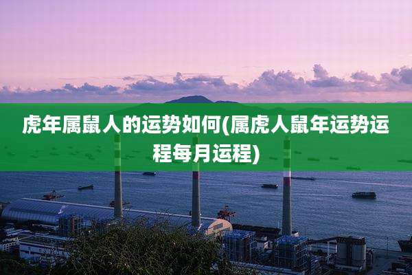 虎年属鼠人的运势如何(属虎人鼠年运势运程每月运程)
