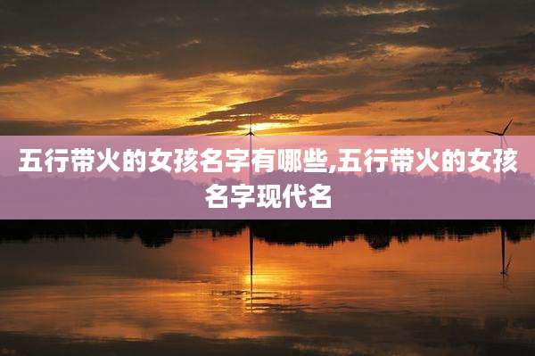 五行带火的女孩名字有哪些,五行带火的女孩名字现代名
