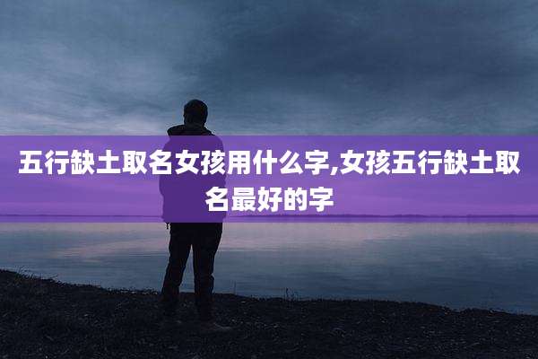 五行缺土取名女孩用什么字,女孩五行缺土取名最好的字
