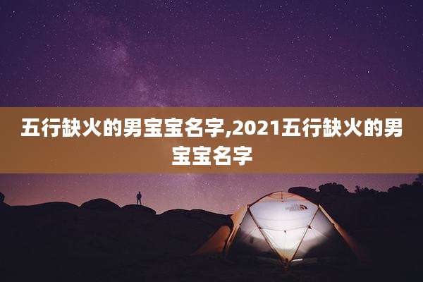 五行缺火的男宝宝名字,2021五行缺火的男宝宝名字