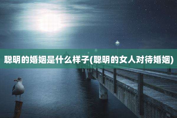 聪明的婚姻是什么样子(聪明的女人对待婚姻)