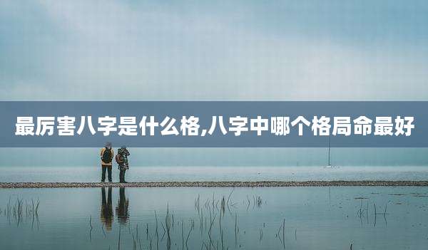 最厉害八字是什么格,八字中哪个格局命最好