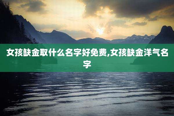 女孩缺金取什么名字好免费,女孩缺金洋气名字