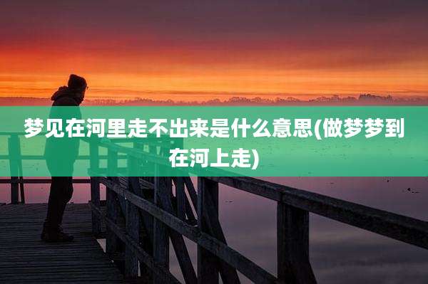 梦见在河里走不出来是什么意思(做梦梦到在河上走)