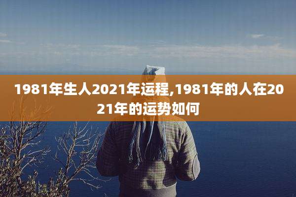 1981年生人2021年运程,1981年的人在2021年的运势如何