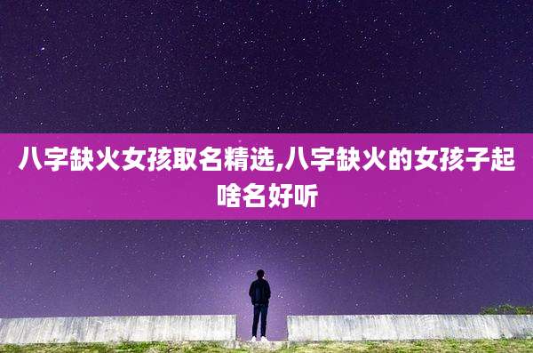 八字缺火女孩取名精选,八字缺火的女孩子起啥名好听