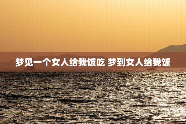 梦见一个女人给我饭吃 梦到女人给我饭