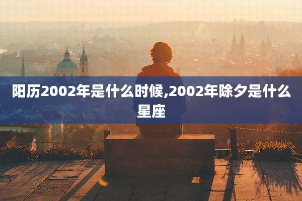 阳历2002年是什么时候,2002年除夕是什么星座