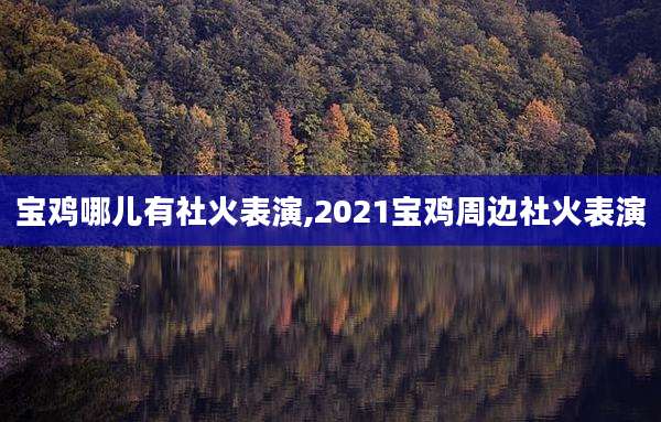 宝鸡哪儿有社火表演,2021宝鸡周边社火表演
