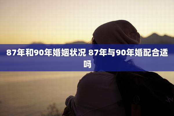 87年和90年婚姻状况 87年与90年婚配合适吗