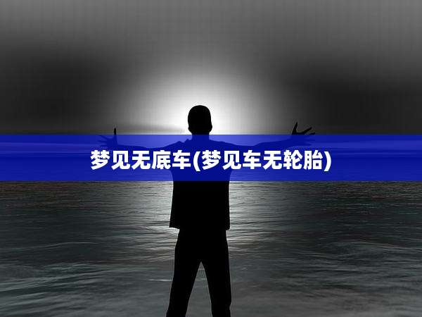 梦见无底车(梦见车无轮胎)