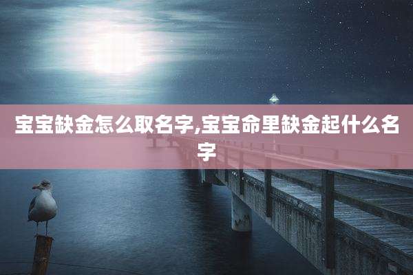 宝宝缺金怎么取名字,宝宝命里缺金起什么名字