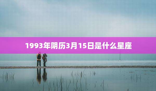 1993年阴历3月15日是什么星座