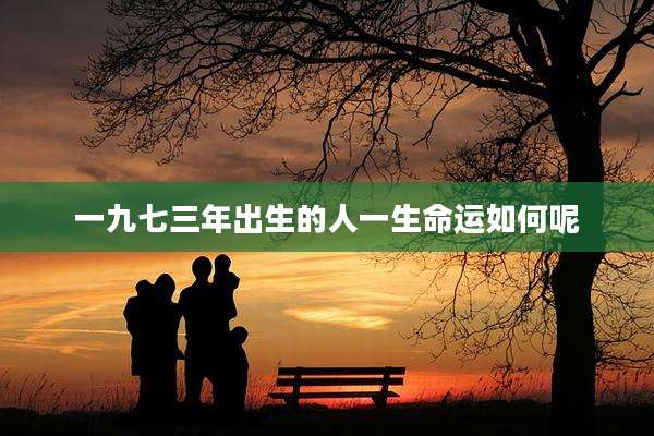 一九七三年出生的人一生命运如何呢