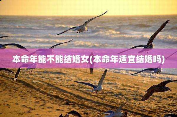 本命年能不能结婚女(本命年适宜结婚吗)