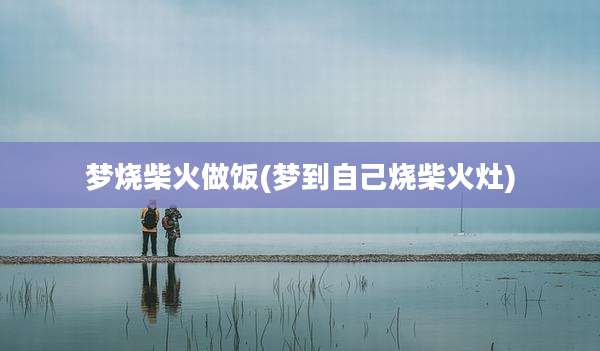 梦烧柴火做饭(梦到自己烧柴火灶)