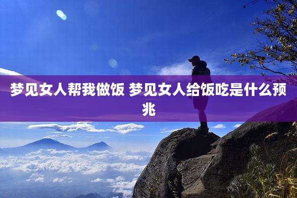 梦见女人帮我做饭 梦见女人给饭吃是什么预兆