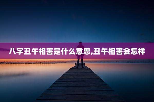 八字丑午相害是什么意思,丑午相害会怎样