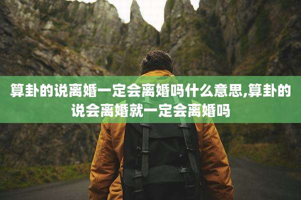 算卦的说离婚一定会离婚吗什么意思,算卦的说会离婚就一定会离婚吗