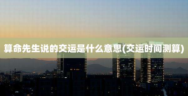 算命先生说的交运是什么意思(交运时间测算)