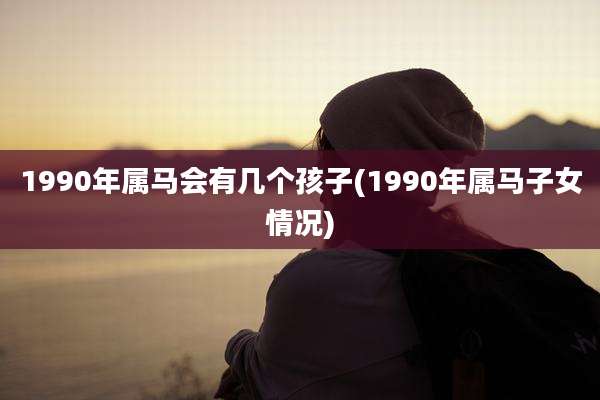 1990年属马会有几个孩子(1990年属马子女情况)