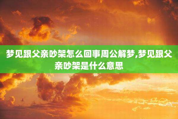 梦见跟父亲吵架怎么回事周公解梦,梦见跟父亲吵架是什么意思
