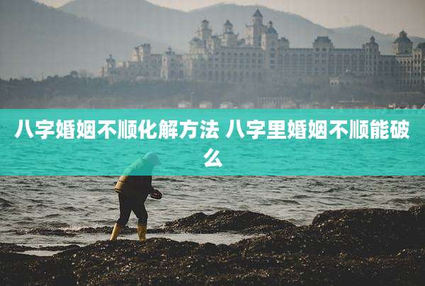 八字婚姻不顺化解方法 八字里婚姻不顺能破么