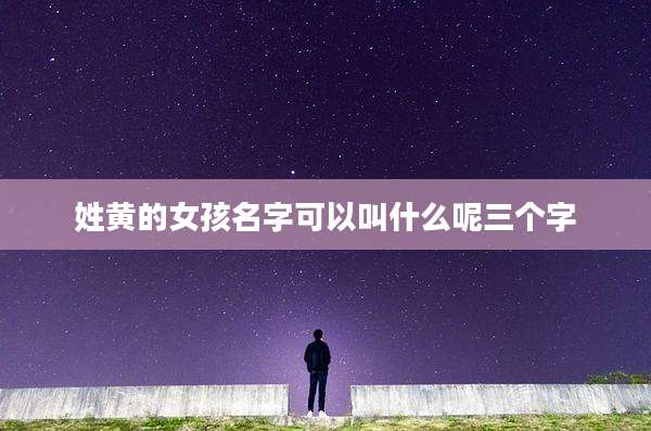 姓黄的女孩名字可以叫什么呢三个字
