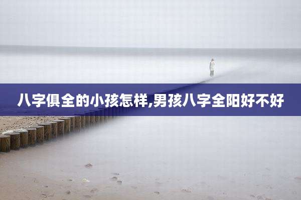 八字俱全的小孩怎样,男孩八字全阳好不好