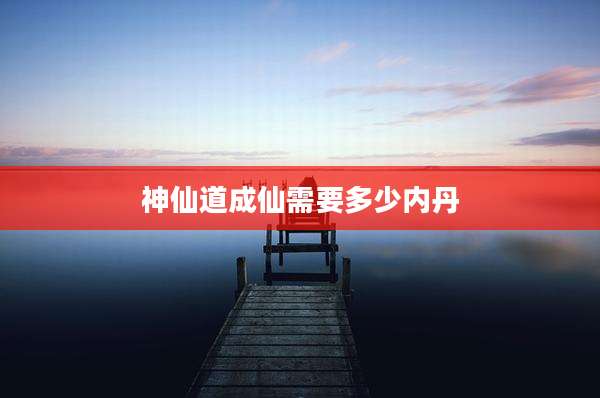 神仙道成仙需要多少内丹