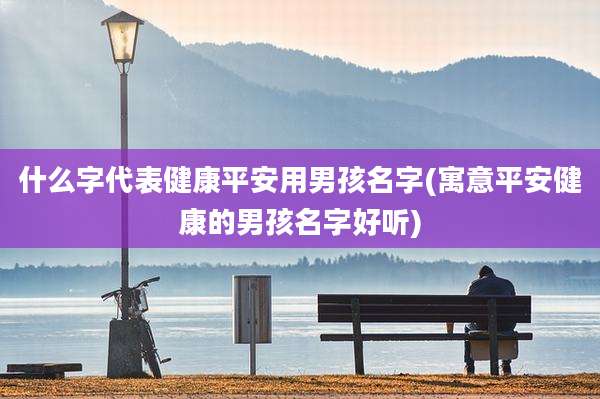 什么字代表健康平安用男孩名字(寓意平安健康的男孩名字好听)
