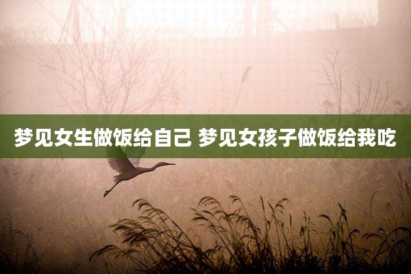 梦见女生做饭给自己 梦见女孩子做饭给我吃